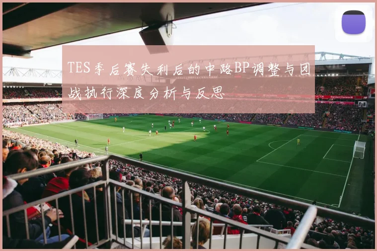 TES季后赛失利后的中路BP调整与团战执行深度分析与反思