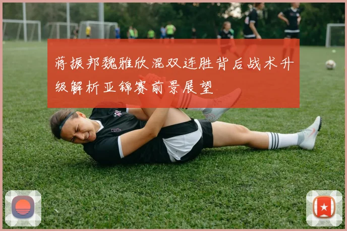 蒋振邦魏雅欣混双连胜背后战术升级解析亚锦赛前景展望