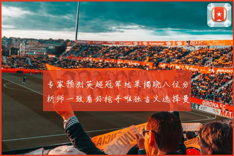 专家预测英超冠军结果揭晓八位分析师一致看好枪手唯独吉文选择曼城