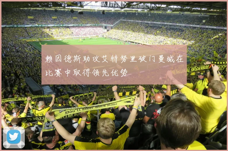 赖因德斯助攻艾特努里破门曼城在比赛中取得领先优势