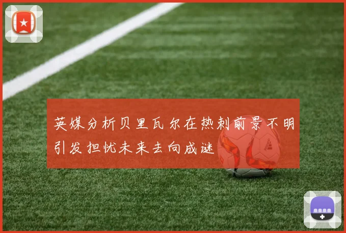英媒分析贝里瓦尔在热刺前景不明引发担忧未来去向成谜