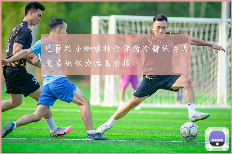 巴萨对小蜘蛛转会保持冷静认为马竞言论仅为抬高价格