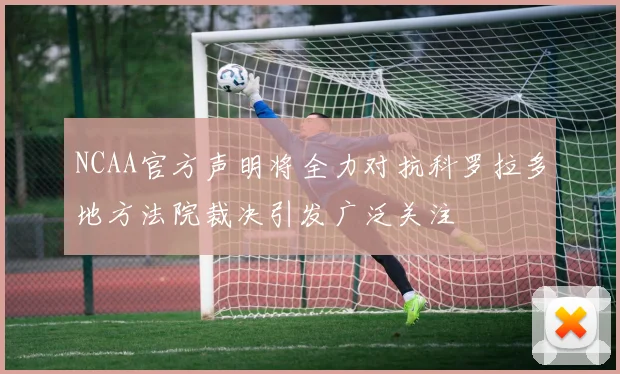 NCAA官方声明将全力对抗科罗拉多地方法院裁决引发广泛关注
