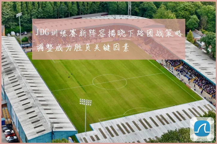 JDG训练赛新阵容揭晓下路团战策略调整成为胜负关键因素