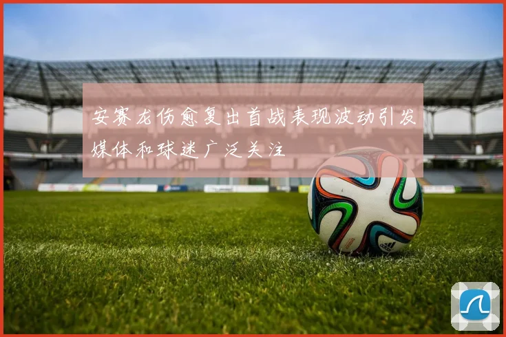 安赛龙伤愈复出首战表现波动引发媒体和球迷广泛关注