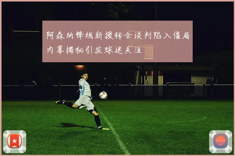 阿森纳锋线新援转会谈判陷入僵局内幕揭秘引发球迷关注