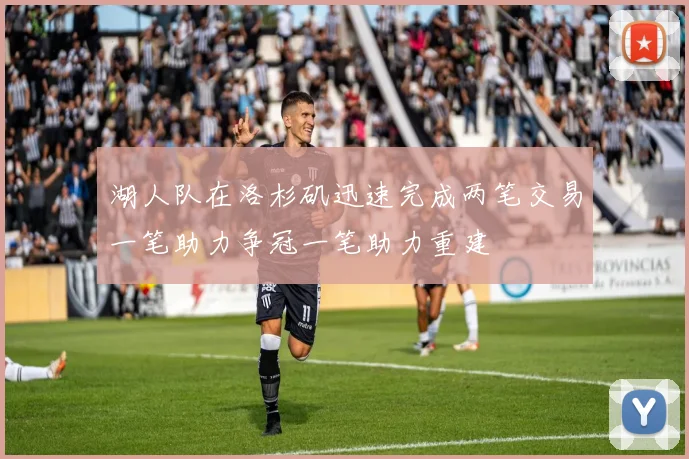 湖人队在洛杉矶迅速完成两笔交易一笔助力争冠一笔助力重建