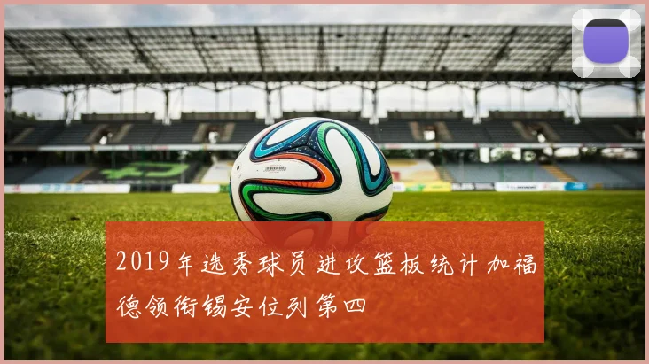 2019年选秀球员进攻篮板统计加福德领衔锡安位列第四