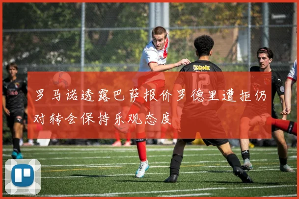 罗马诺透露巴萨报价罗德里遭拒仍对转会保持乐观态度