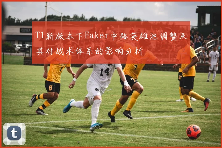 T1新版本下Faker中路英雄池调整及其对战术体系的影响分析