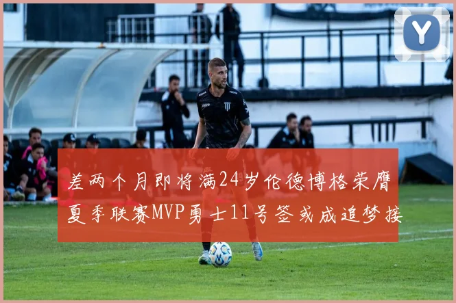 差两个月即将满24岁伦德博格荣膺夏季联赛MVP勇士11号签或成追梦接班人